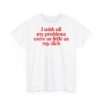 I wish all my problems were as little as my dick | Frontprint | Unisex | Heavy Cotton Tee